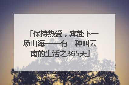 保持热爱，奔赴下一场山海——有一种叫云南的生活之365天